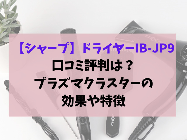 【シャープ】ドライヤーIB-JP9の口コミ評判は？プラズマクラスターの効果や特徴