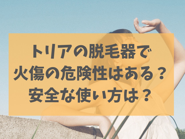 トリアの脱毛器で火傷の危険性はある？安全な使い方は？