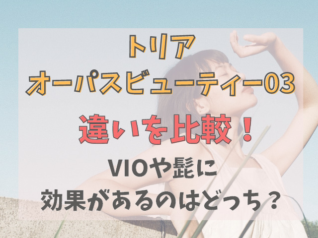 トリアとオーパスビューティー03パワープロを8項目で比較！VIOや髭に効果があるのは？