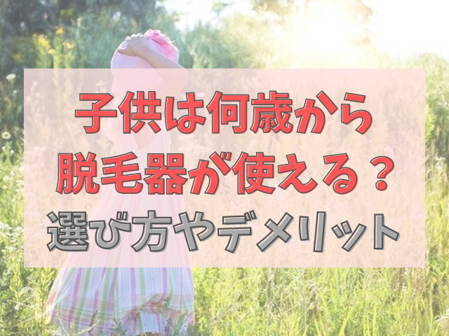 子供は何歳から脱毛器が使える？選び方やデメリットを解説！