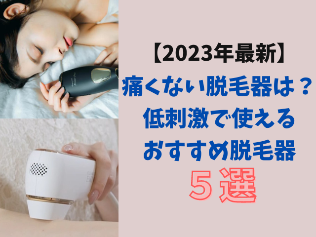 【2023年最新】痛くない脱毛器はある？低刺激で使えるおすすめ5選！