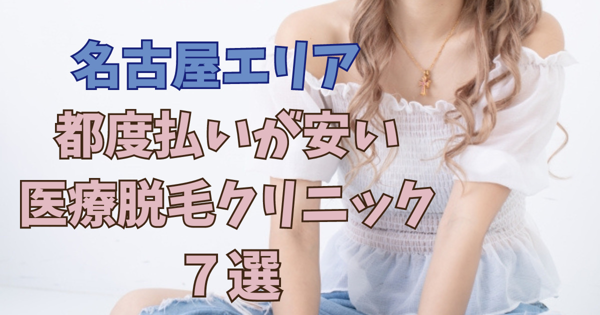 【2023年最新】名古屋で都度払いが安いおすすめ医療脱毛クリニック7選！