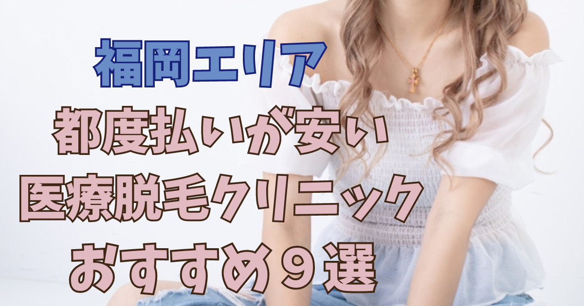 【2023年】福岡で都度払いが安いおすすめの医療脱毛クリニック9選！